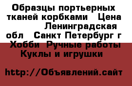 Образцы портьерных тканей корбками › Цена ­ 1 000 - Ленинградская обл., Санкт-Петербург г. Хобби. Ручные работы » Куклы и игрушки   